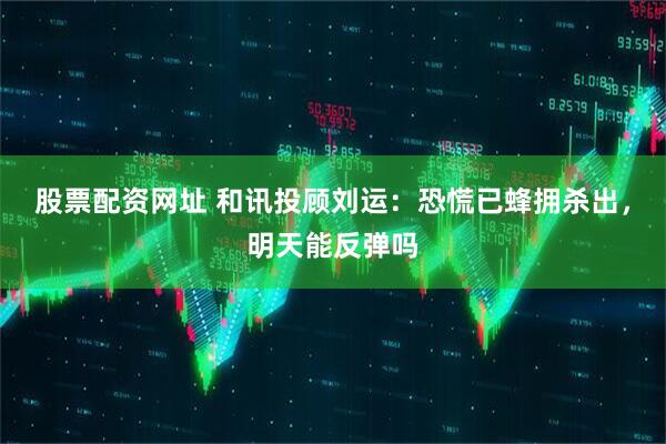 股票配资网址 和讯投顾刘运：恐慌已蜂拥杀出，明天能反弹吗