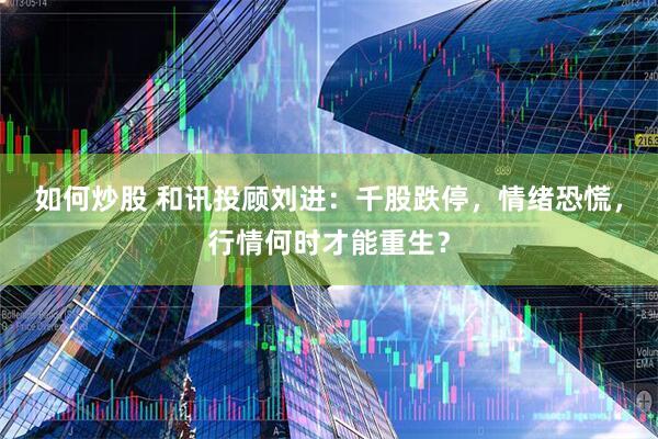 如何炒股 和讯投顾刘进：千股跌停，情绪恐慌，行情何时才能重生？