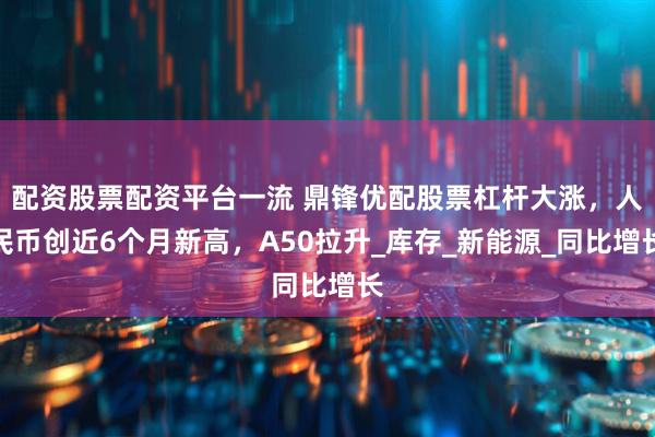 配资股票配资平台一流 鼎锋优配股票杠杆大涨，人民币创近6个月新高，A50拉升_库存_新能源_同比增长