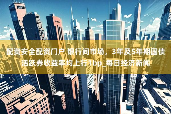 配资安全配资门户 银行间市场，3年及5年期国债活跃券收益率均上行1bp_每日经济新闻