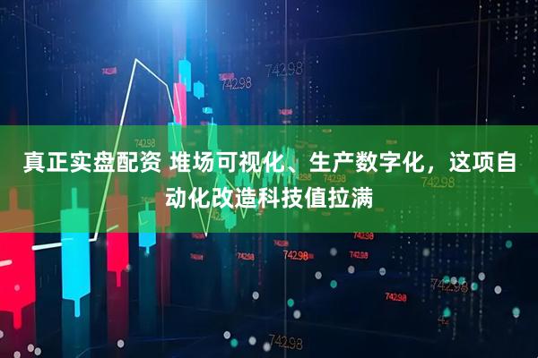 真正实盘配资 堆场可视化、生产数字化，这项自动化改造科技值拉满