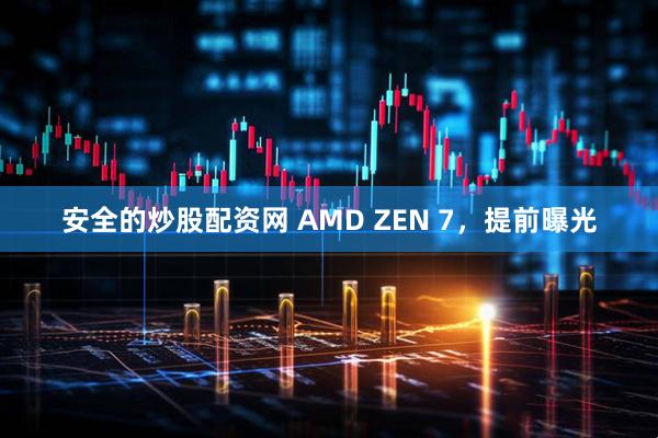 安全的炒股配资网 AMD ZEN 7，提前曝光