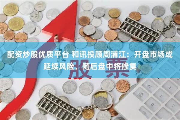 配资炒股优质平台 和讯投顾周浦江：开盘市场或延续风险，随后盘中将修复