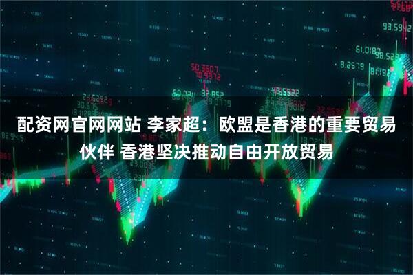 配资网官网网站 李家超：欧盟是香港的重要贸易伙伴 香港坚决推动自由开放贸易