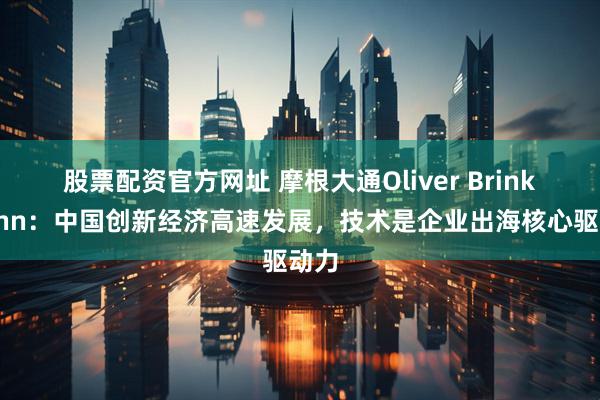 股票配资官方网址 摩根大通Oliver Brinkmann：中国创新经济高速发展，技术是企业出海核心驱动力