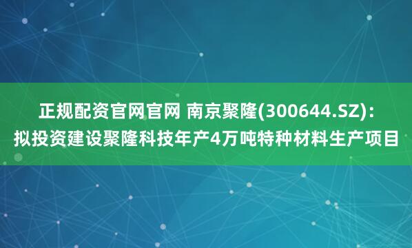 正规配资官网官网 南京聚隆(300644.SZ)：拟投资建设聚隆科技年产4万吨特种材料生产项目