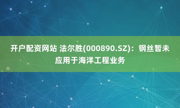 开户配资网站 法尔胜(000890.SZ)：钢丝暂未应用于海洋工程业务