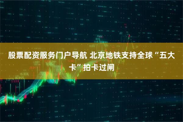 股票配资服务门户导航 北京地铁支持全球“五大卡”拍卡过闸