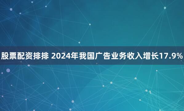 股票配资排排 2024年我国广告业务收入增长17.9%