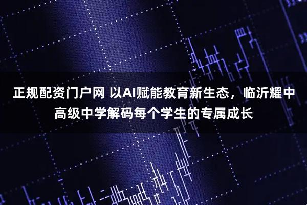 正规配资门户网 以AI赋能教育新生态，临沂耀中高级中学解码每个学生的专属成长
