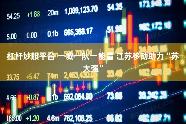 杠杆炒股平台 一城一队一能量 江苏移动助力“苏大强”