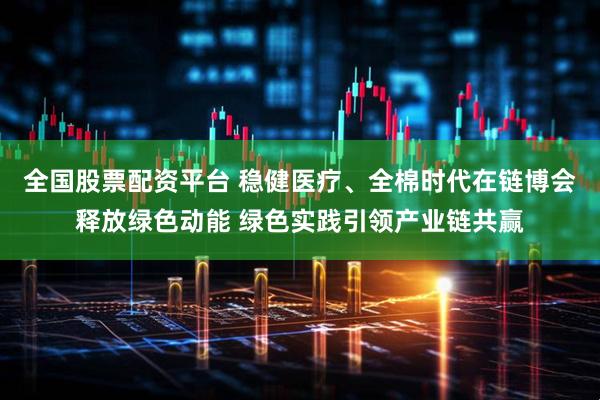 全国股票配资平台 稳健医疗、全棉时代在链博会释放绿色动能 绿色实践引领产业链共赢
