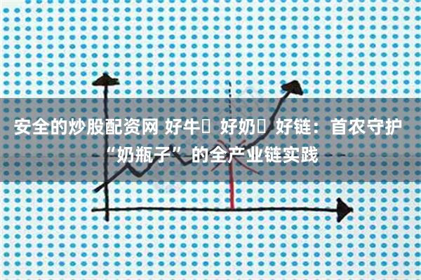 安全的炒股配资网 好牛・好奶・好链：首农守护 “奶瓶子” 的全产业链实践
