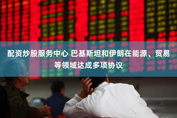 配资炒股服务中心 巴基斯坦和伊朗在能源、贸易等领域达成多项协议