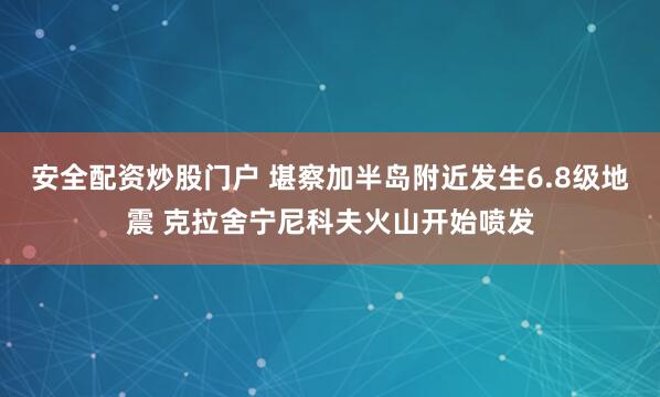 安全配资炒股门户 堪察加半岛附近发生6.8级地震 克拉舍宁尼科夫火山开始喷发