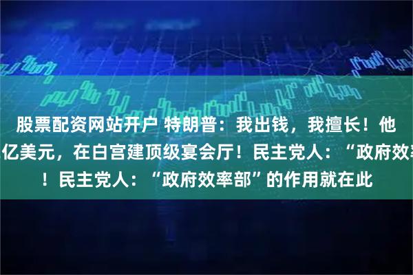 股票配资网站开户 特朗普：我出钱，我擅长！他和捐赠者自掏腰包2亿美元，在白宫建顶级宴会厅！民主党人：“政府效率部”的作用就在此