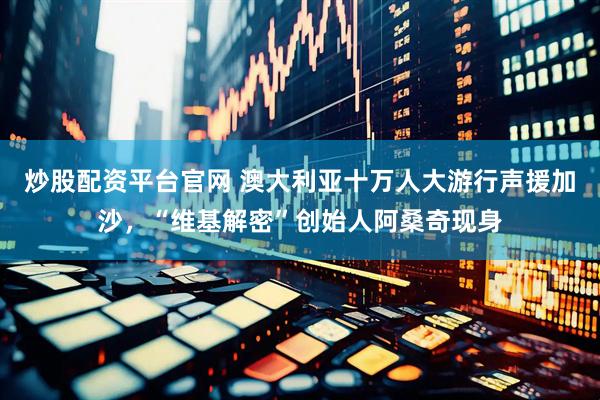 炒股配资平台官网 澳大利亚十万人大游行声援加沙，“维基解密”创始人阿桑奇现身