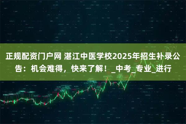 正规配资门户网 湛江中医学校2025年招生补录公告：机会难得，快来了解！_中考_专业_进行