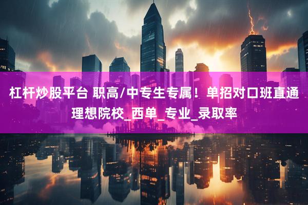 杠杆炒股平台 职高/中专生专属！单招对口班直通理想院校_西单_专业_录取率