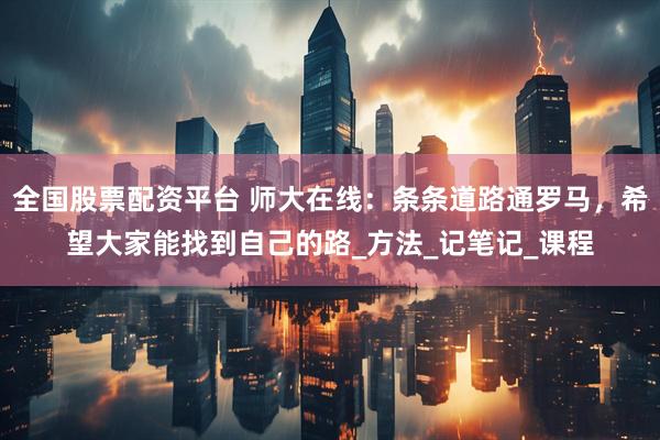 全国股票配资平台 师大在线：条条道路通罗马，希望大家能找到自己的路_方法_记笔记_课程