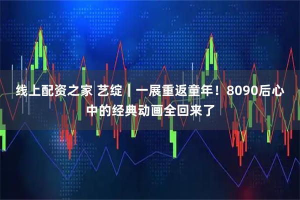 线上配资之家 艺绽｜一展重返童年！8090后心中的经典动画全回来了