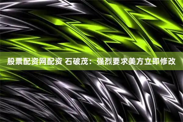 股票配资网配资 石破茂：强烈要求美方立即修改