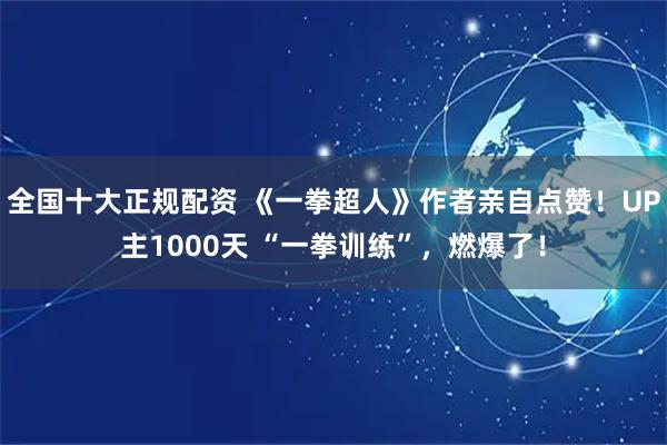 全国十大正规配资 《一拳超人》作者亲自点赞！UP主1000天 “一拳训练”，燃爆了！
