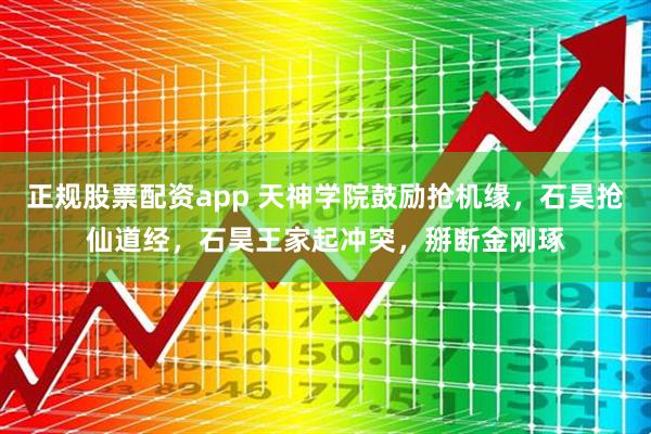 正规股票配资app 天神学院鼓励抢机缘，石昊抢仙道经，石昊王家起冲突，掰断金刚琢