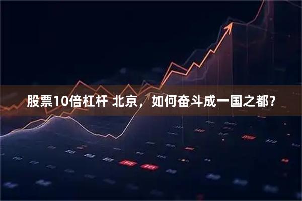 股票10倍杠杆 北京，如何奋斗成一国之都？
