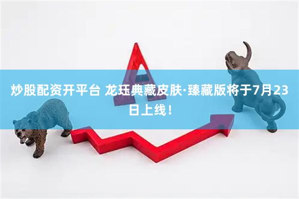 炒股配资开平台 龙珏典藏皮肤·臻藏版将于7月23日上线！