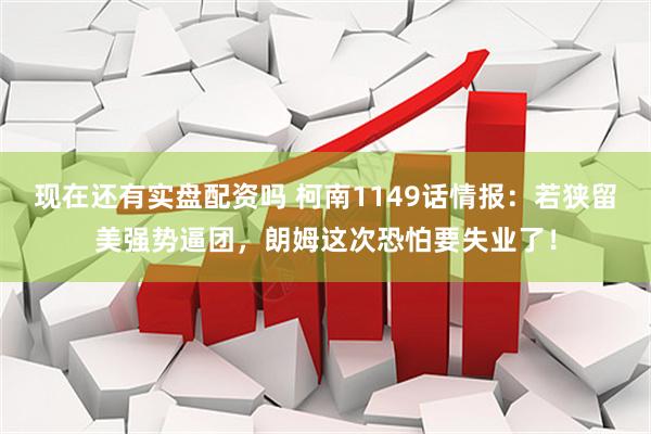 现在还有实盘配资吗 柯南1149话情报：若狭留美强势逼团，朗姆这次恐怕要失业了！