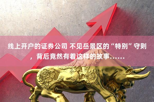 线上开户的证券公司 不见岳景区的“特别”守则，背后竟然有着这样的故事……