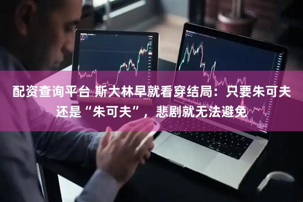 配资查询平台 斯大林早就看穿结局：只要朱可夫还是“朱可夫”，悲剧就无法避免