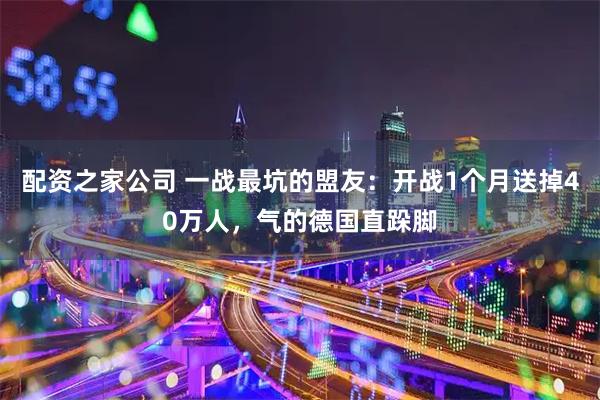 配资之家公司 一战最坑的盟友：开战1个月送掉40万人，气的德国直跺脚