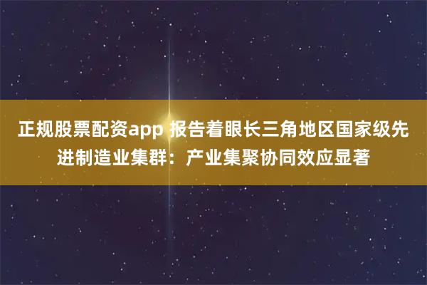 正规股票配资app 报告着眼长三角地区国家级先进制造业集群:产业集聚协同效应显著