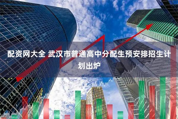 配资网大全 武汉市普通高中分配生预安排招生计划出炉