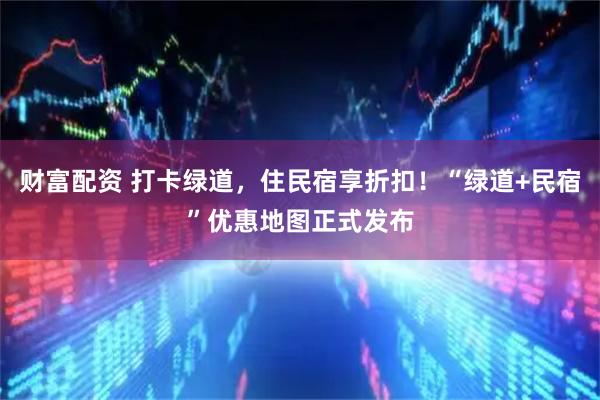 财富配资 打卡绿道，住民宿享折扣！“绿道+民宿”优惠地图正式发布