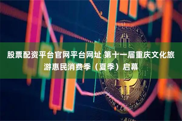股票配资平台官网平台网址 第十一届重庆文化旅游惠民消费季（夏季）启幕