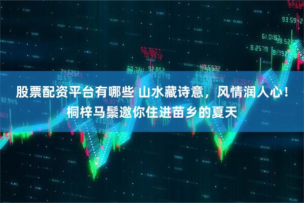 股票配资平台有哪些 山水藏诗意，风情润人心！桐梓马鬃邀你住进苗乡的夏天