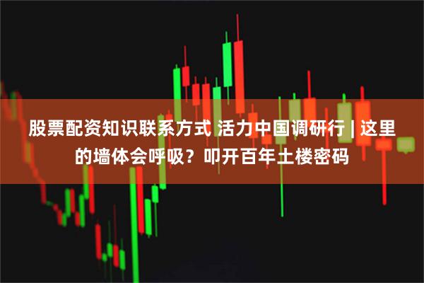 股票配资知识联系方式 活力中国调研行 | 这里的墙体会呼吸？叩开百年土楼密码