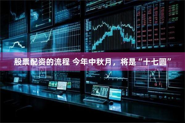 股票配资的流程 今年中秋月，将是“十七圆”
