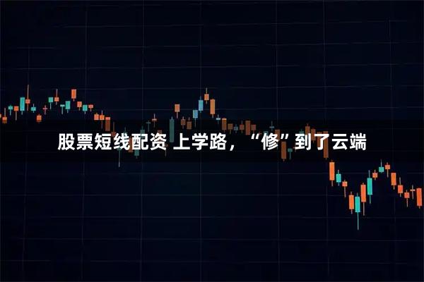 股票短线配资 上学路,“修”到了云端